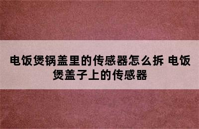 电饭煲锅盖里的传感器怎么拆 电饭煲盖子上的传感器